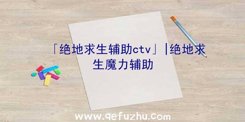 「绝地求生辅助ctv」|绝地求生魔力辅助